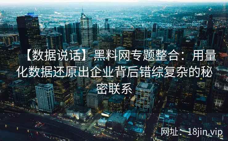 【数据说话】黑料网专题整合：用量化数据还原出企业背后错综复杂的秘密联系
