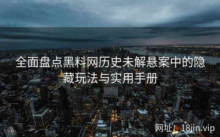 全面盘点黑料网历史未解悬案中的隐藏玩法与实用手册