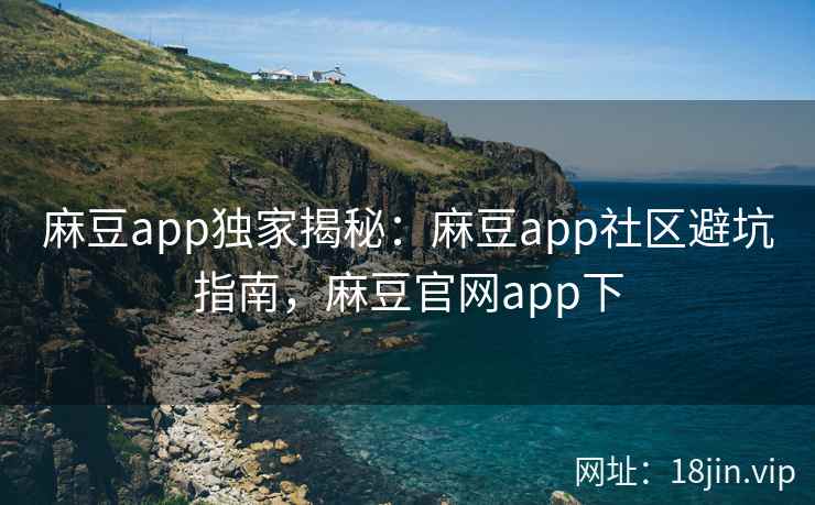 麻豆app独家揭秘：麻豆app社区避坑指南，麻豆官网app下