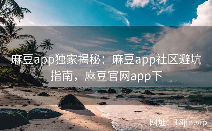 麻豆app独家揭秘：麻豆app社区避坑指南，麻豆官网app下