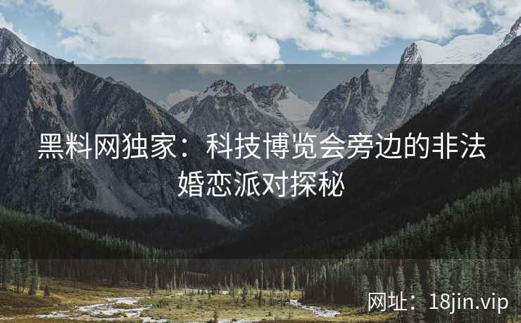 黑料网独家：科技博览会旁边的非法婚恋派对探秘