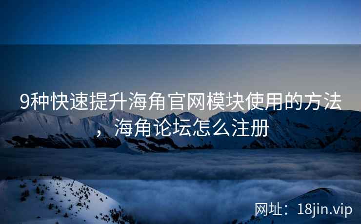 9种快速提升海角官网模块使用的方法，海角论坛怎么注册