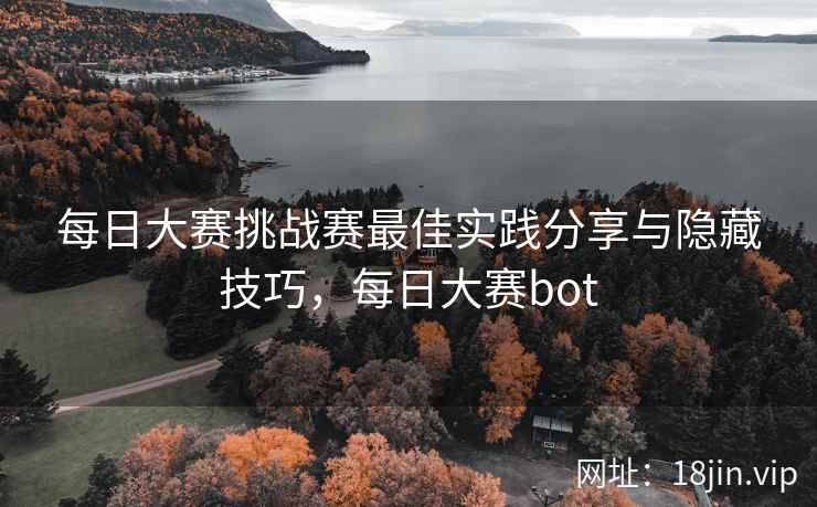 每日大赛挑战赛最佳实践分享与隐藏技巧，每日大赛bot