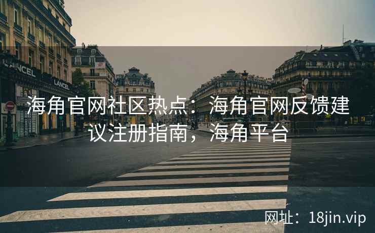 海角官网社区热点：海角官网反馈建议注册指南，海角平台