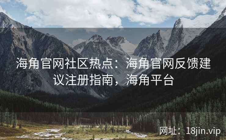 海角官网社区热点：海角官网反馈建议注册指南，海角平台