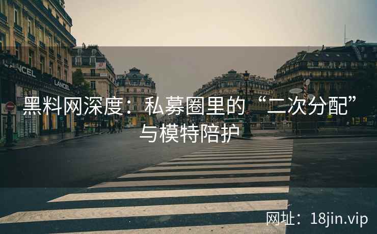 黑料网深度：私募圈里的“二次分配”与模特陪护