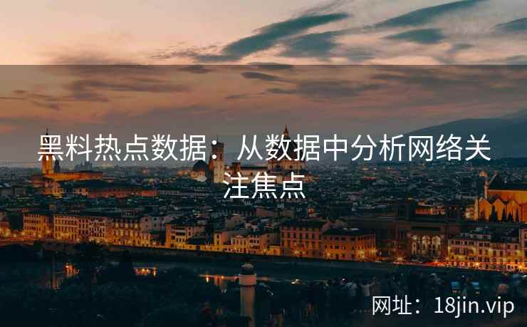 黑料热点数据：从数据中分析网络关注焦点