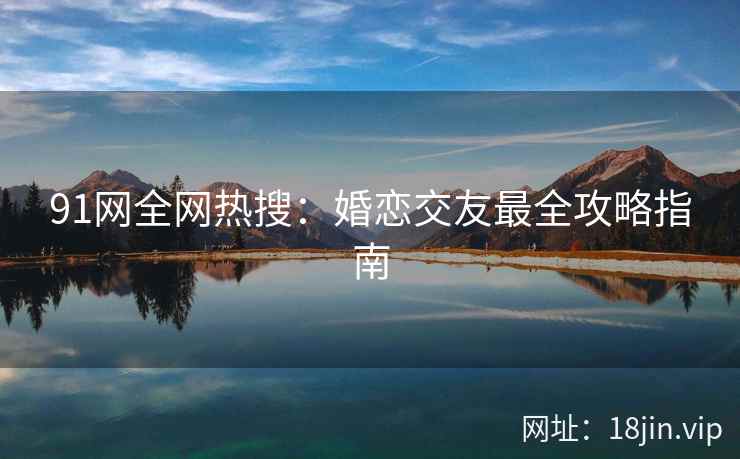 91网全网热搜：婚恋交友最全攻略指南
