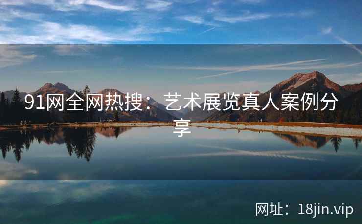 91网全网热搜：艺术展览真人案例分享