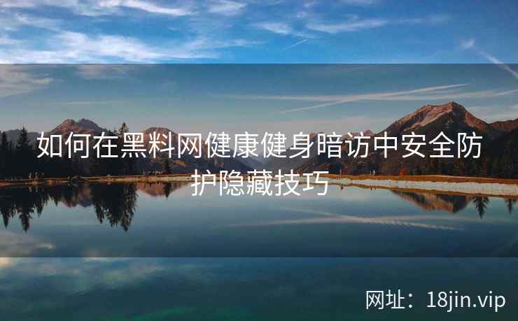 如何在黑料网健康健身暗访中安全防护隐藏技巧
