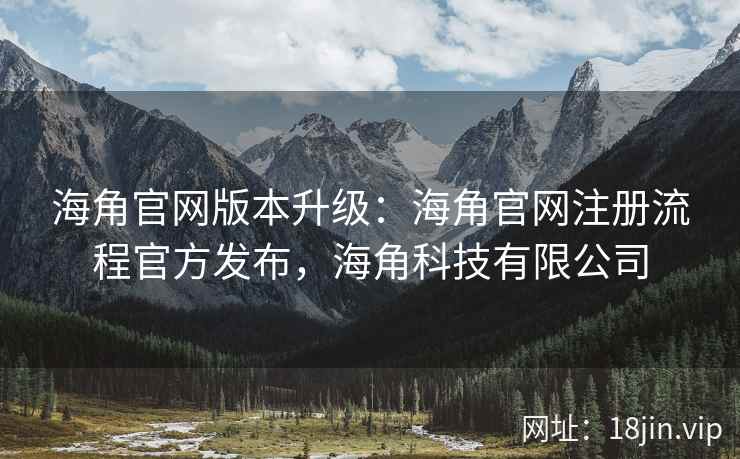 海角官网版本升级：海角官网注册流程官方发布，海角科技有限公司