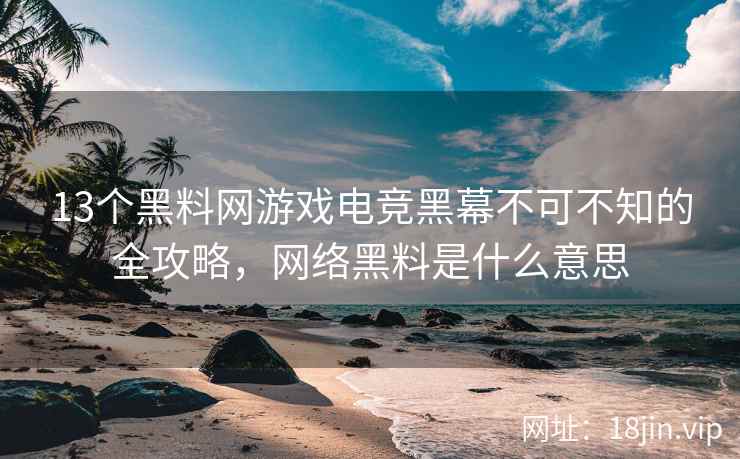 13个黑料网游戏电竞黑幕不可不知的全攻略，网络黑料是什么意思