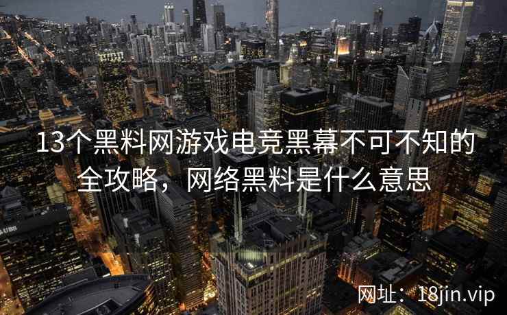 13个黑料网游戏电竞黑幕不可不知的全攻略，网络黑料是什么意思