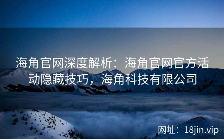 海角官网深度解析：海角官网官方活动隐藏技巧，海角科技有限公司