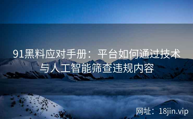 91黑料应对手册：平台如何通过技术与人工智能筛查违规内容
