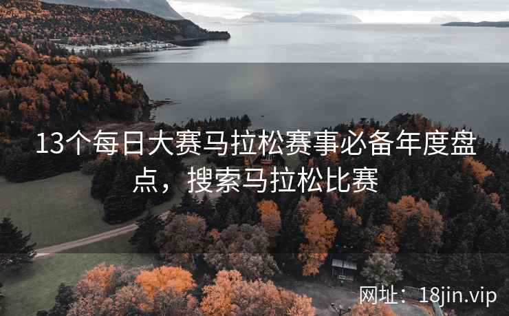 13个每日大赛马拉松赛事必备年度盘点，搜索马拉松比赛
