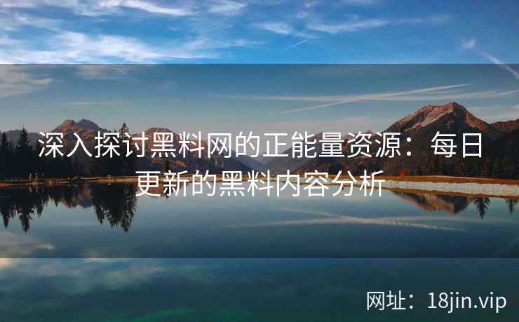 深入探讨黑料网的正能量资源：每日更新的黑料内容分析
