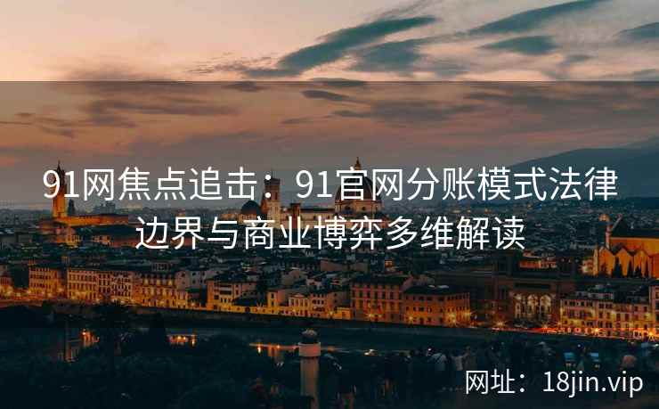 91网焦点追击：91官网分账模式法律边界与商业博弈多维解读