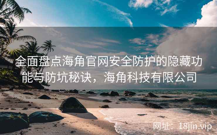 全面盘点海角官网安全防护的隐藏功能与防坑秘诀，海角科技有限公司