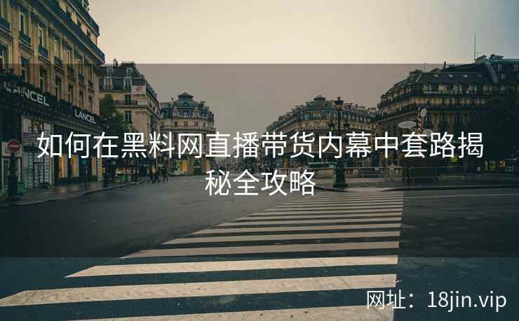 如何在黑料网直播带货内幕中套路揭秘全攻略