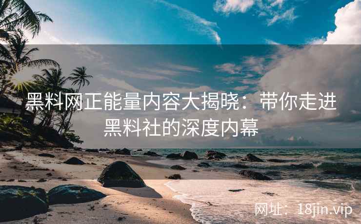 黑料网正能量内容大揭晓：带你走进黑料社的深度内幕