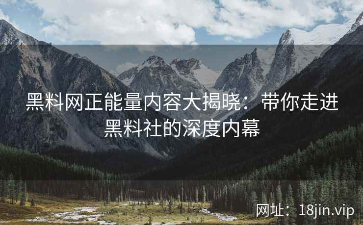 黑料网正能量内容大揭晓：带你走进黑料社的深度内幕