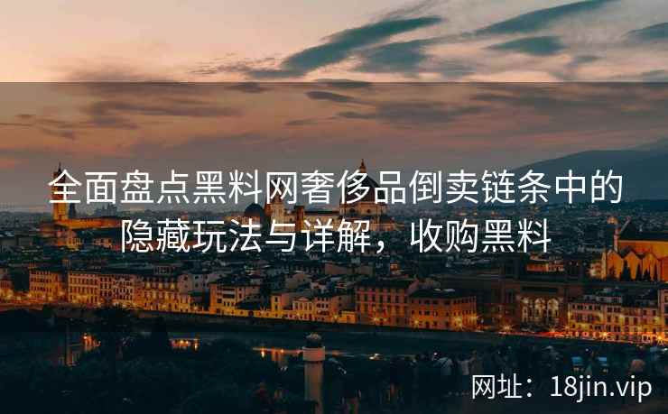 全面盘点黑料网奢侈品倒卖链条中的隐藏玩法与详解，收购黑料