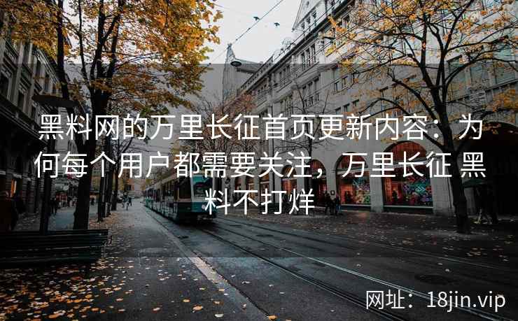 黑料网的万里长征首页更新内容：为何每个用户都需要关注，万里长征 黑料不打烊