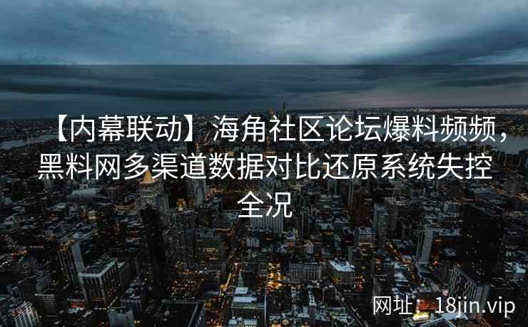 【内幕联动】海角社区论坛爆料频频，黑料网多渠道数据对比还原系统失控全况