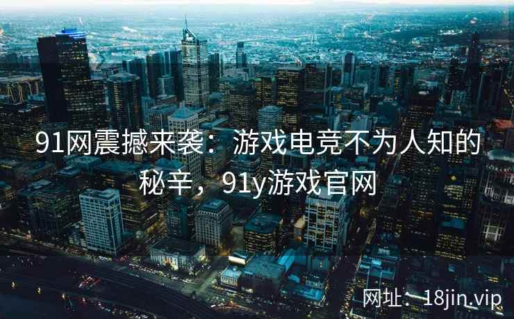 91网震撼来袭：游戏电竞不为人知的秘辛，91y游戏官网