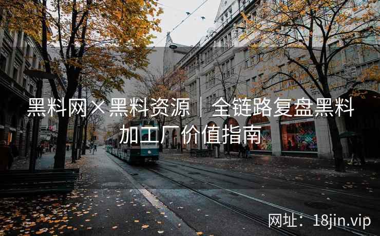 黑料网×黑料资源｜全链路复盘黑料加工厂价值指南