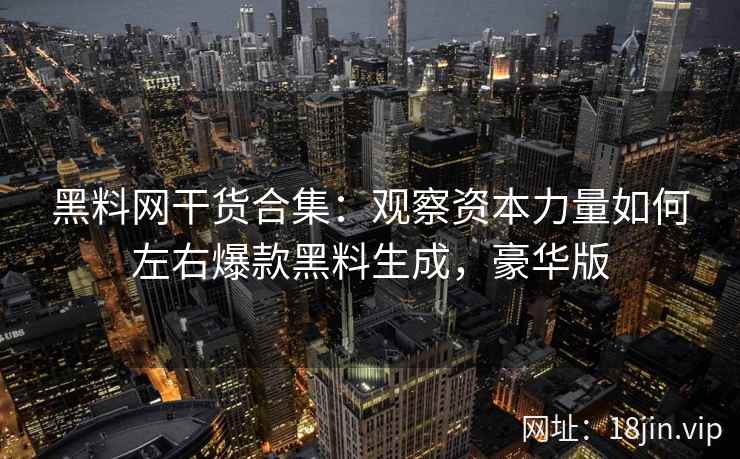 黑料网干货合集：观察资本力量如何左右爆款黑料生成，豪华版