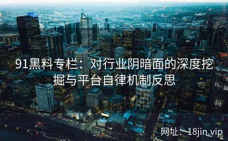 91黑料专栏：对行业阴暗面的深度挖掘与平台自律机制反思