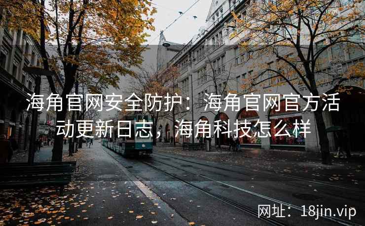 海角官网安全防护：海角官网官方活动更新日志，海角科技怎么样