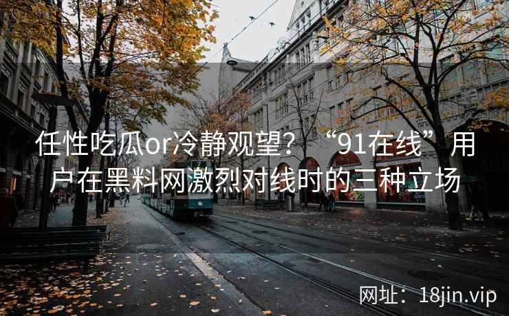 任性吃瓜or冷静观望？“91在线”用户在黑料网激烈对线时的三种立场