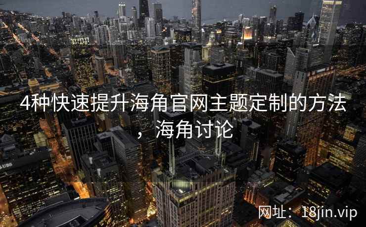 4种快速提升海角官网主题定制的方法，海角讨论