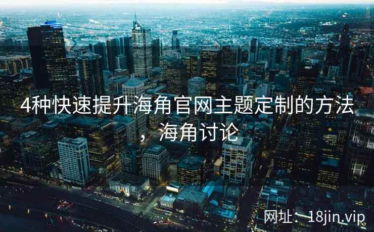 4种快速提升海角官网主题定制的方法，海角讨论