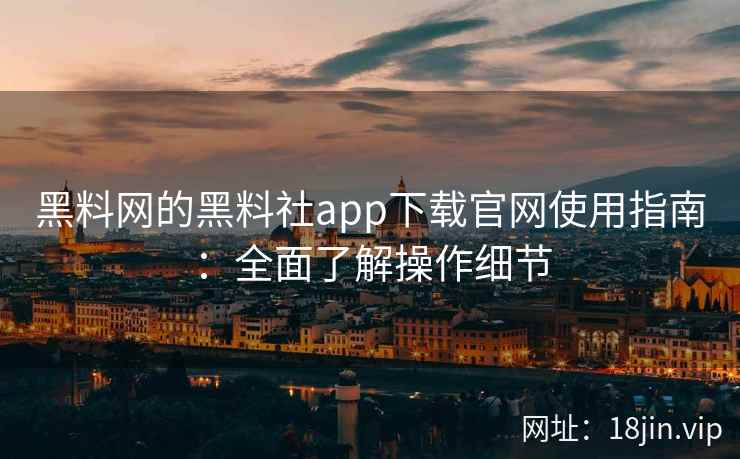 黑料网的黑料社app下载官网使用指南：全面了解操作细节
