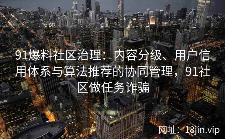 91爆料社区治理：内容分级、用户信用体系与算法推荐的协同管理，91社区做任务诈骗