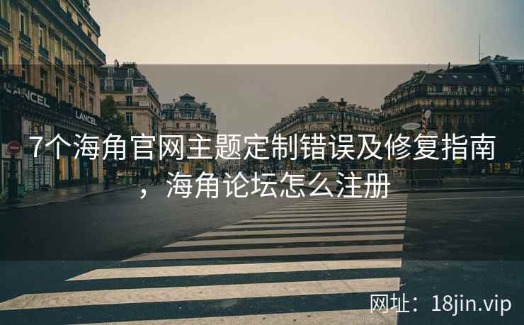 7个海角官网主题定制错误及修复指南，海角论坛怎么注册
