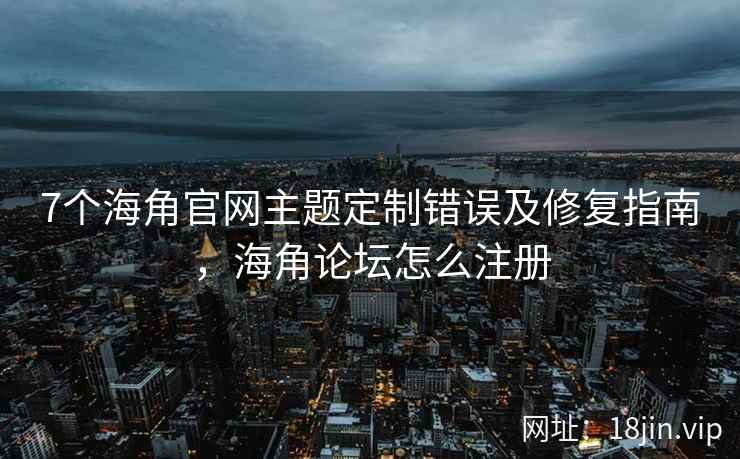 7个海角官网主题定制错误及修复指南，海角论坛怎么注册
