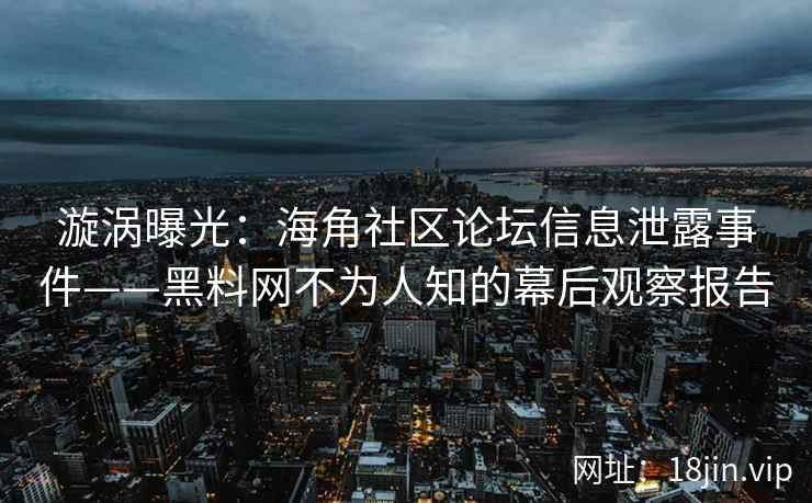 漩涡曝光：海角社区论坛信息泄露事件——黑料网不为人知的幕后观察报告