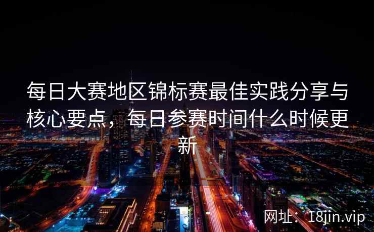 每日大赛地区锦标赛最佳实践分享与核心要点，每日参赛时间什么时候更新
