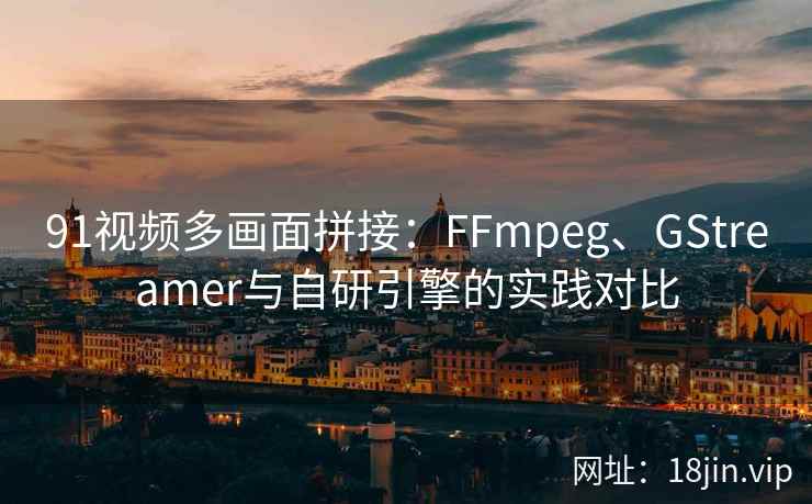 91视频多画面拼接：FFmpeg、GStreamer与自研引擎的实践对比