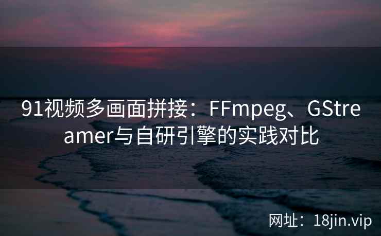 91视频多画面拼接：FFmpeg、GStreamer与自研引擎的实践对比