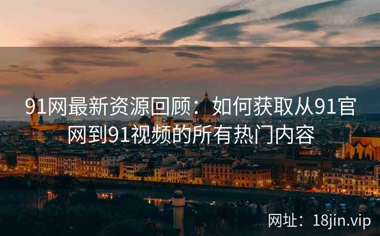 91网最新资源回顾：如何获取从91官网到91视频的所有热门内容