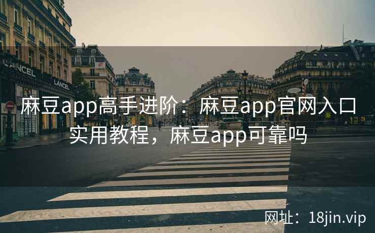 麻豆app高手进阶：麻豆app官网入口实用教程，麻豆app可靠吗
