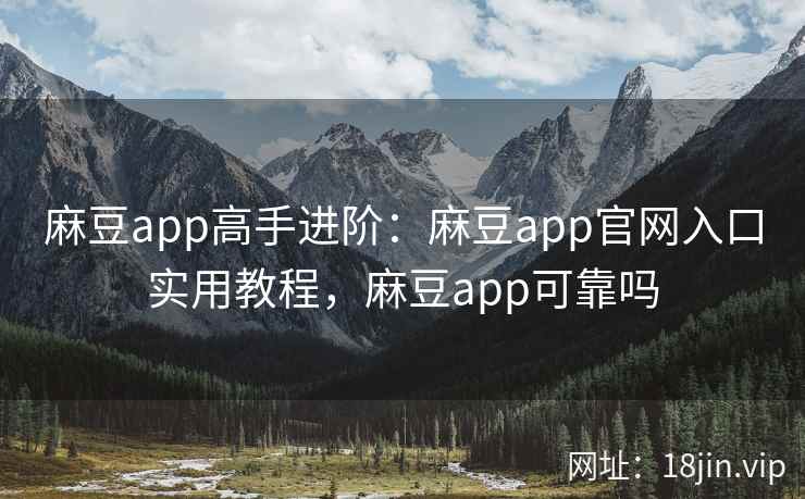 麻豆app高手进阶：麻豆app官网入口实用教程，麻豆app可靠吗