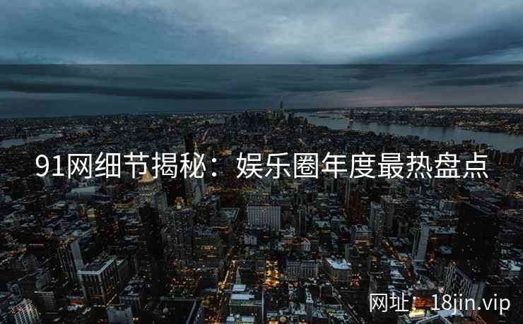 91网细节揭秘：娱乐圈年度最热盘点