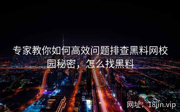 专家教你如何高效问题排查黑料网校园秘密，怎么找黑料